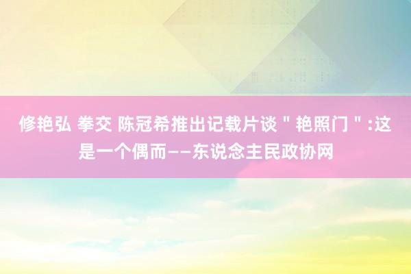 修艳弘 拳交 陈冠希推出记载片谈＂艳照门＂:这是一个偶而——东说念主民政协网