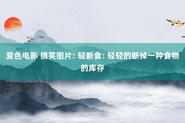 爱色电影 搞笑图片: 轻断食: 轻轻的断掉一种食物的库存
