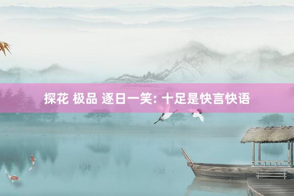 探花 极品 逐日一笑: 十足是快言快语