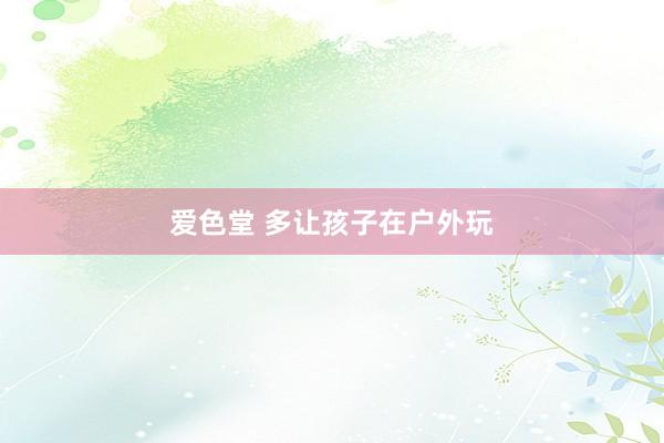 爱色堂 多让孩子在户外玩