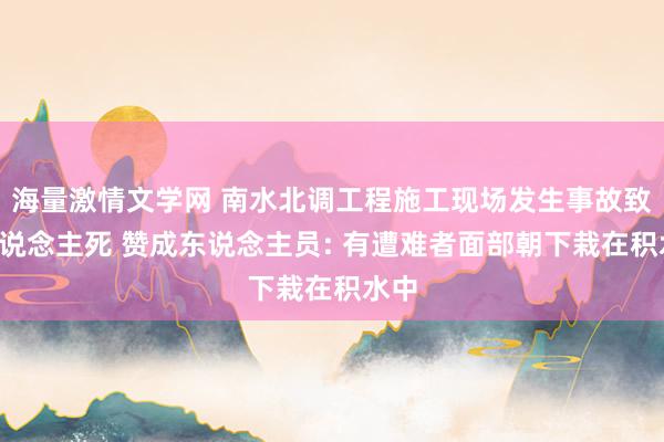 海量激情文学网 南水北调工程施工现场发生事故致5东说念主死 赞成东说念主员: 有遭难者面部朝下栽在积水中