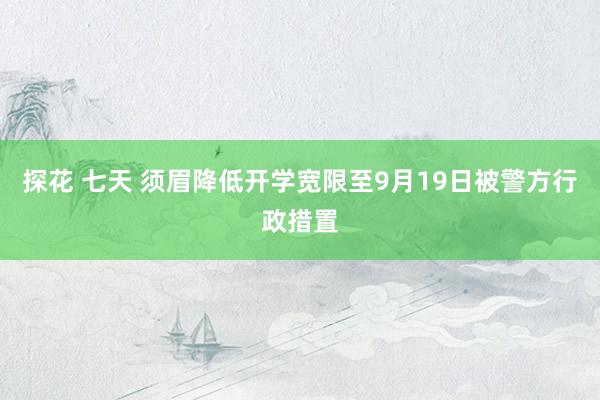 探花 七天 须眉降低开学宽限至9月19日被警方行政措置