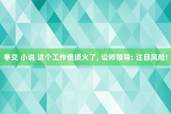 拳交 小说 这个工作俄顷火了， 讼师领导: 注目风险!