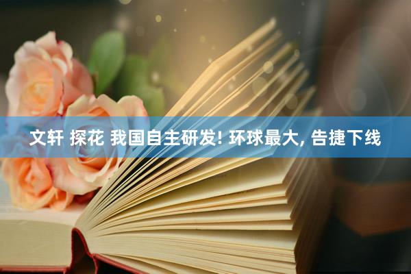 文轩 探花 我国自主研发! 环球最大， 告捷下线