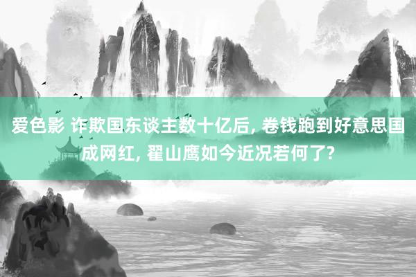 爱色影 诈欺国东谈主数十亿后， 卷钱跑到好意思国成网红， 翟山鹰如今近况若何了?