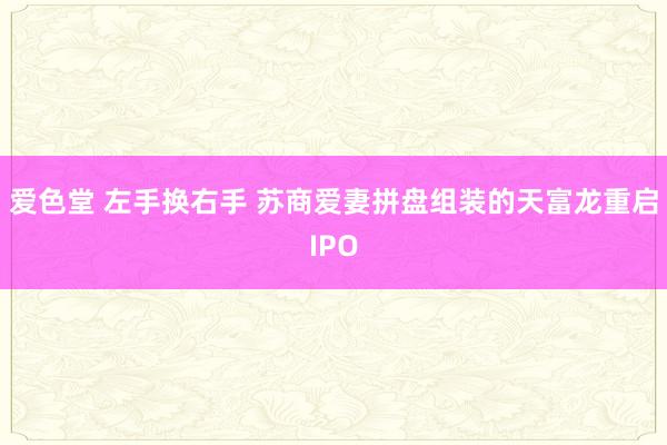 爱色堂 左手换右手 苏商爱妻拼盘组装的天富龙重启IPO