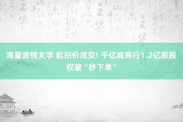 海量激情文学 起拍价成交! 千亿城商行1.2亿股股权被“秒下单”