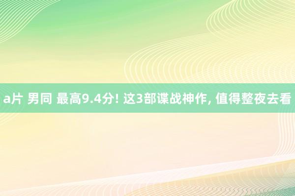 a片 男同 最高9.4分! 这3部谍战神作， 值得整夜去看