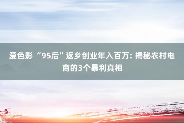 爱色影 “95后”返乡创业年入百万: 揭秘农村电商的3个暴利真相