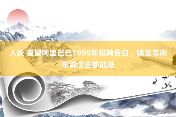 人妖 望望阿里巴巴1999年招聘告白，嗅觉等闲东说念主都能进
