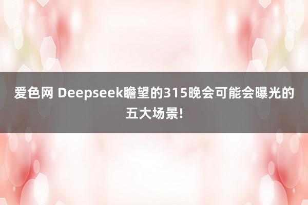 爱色网 Deepseek瞻望的315晚会可能会曝光的五大场景!