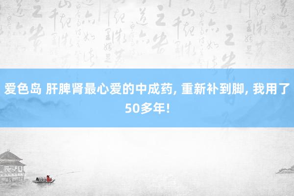 爱色岛 肝脾肾最心爱的中成药， 重新补到脚， 我用了50多年!