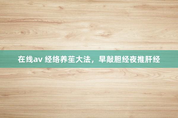 在线av 经络养苼大法,早敲胆经夜推肝经