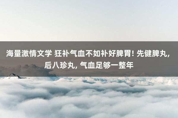 海量激情文学 狂补气血不如补好脾胃! 先健脾丸， 后八珍丸， 气血足够一整年