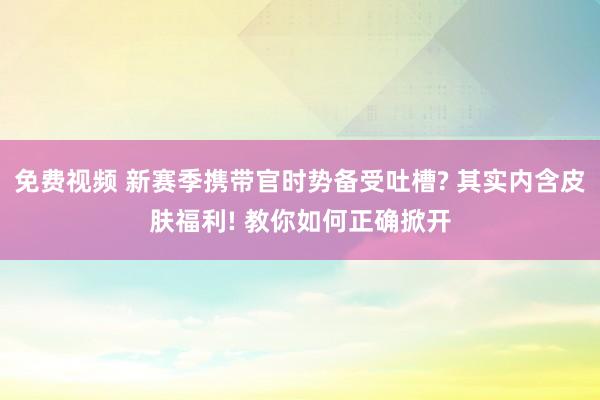 免费视频 新赛季携带官时势备受吐槽? 其实内含皮肤福利! 教你如何正确掀开