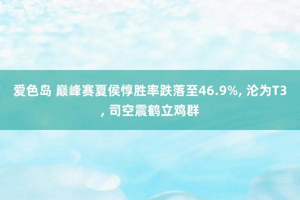 爱色岛 巅峰赛夏侯惇胜率跌落至46.9%， 沦为T3， 司空震鹤立鸡群