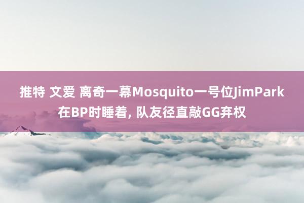 推特 文爱 离奇一幕Mosquito一号位JimPark在BP时睡着， 队友径直敲GG弃权