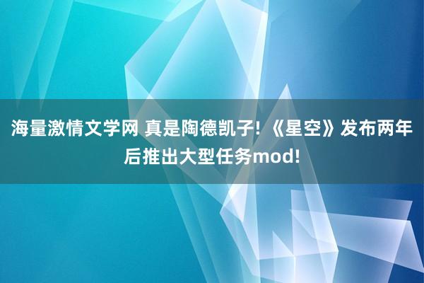 海量激情文学网 真是陶德凯子! 《星空》发布两年后推出大型任务mod!