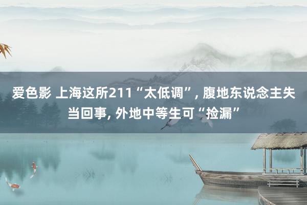 爱色影 上海这所211“太低调”， 腹地东说念主失当回事， 外地中等生可“捡漏”