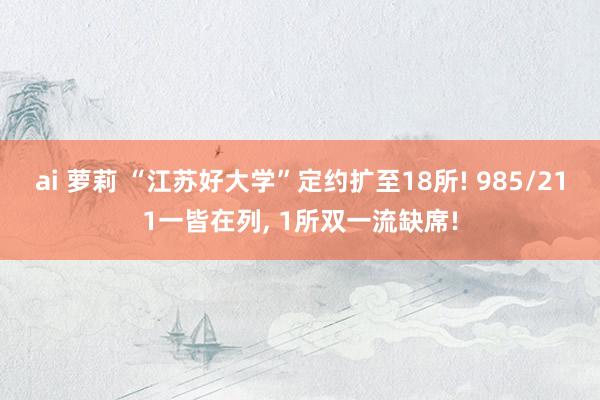 ai 萝莉 “江苏好大学”定约扩至18所! 985/211一皆在列， 1所双一流缺席!