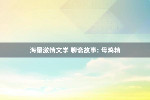 海量激情文学 聊斋故事: 母鸡精