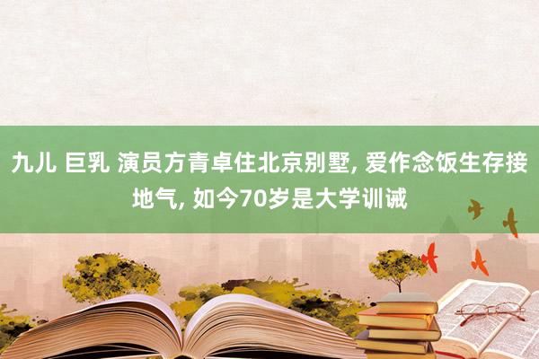 九儿 巨乳 演员方青卓住北京别墅， 爱作念饭生存接地气， 如今70岁是大学训诫