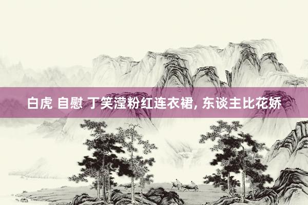白虎 自慰 丁笑滢粉红连衣裙， 东谈主比花娇