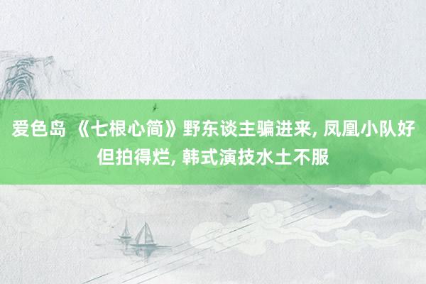 爱色岛 《七根心简》野东谈主骗进来， 凤凰小队好但拍得烂， 韩式演技水土不服